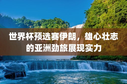 世界杯预选赛伊朗，雄心壮志的亚洲劲旅展现实力眉山市正发家政服务有限公司
