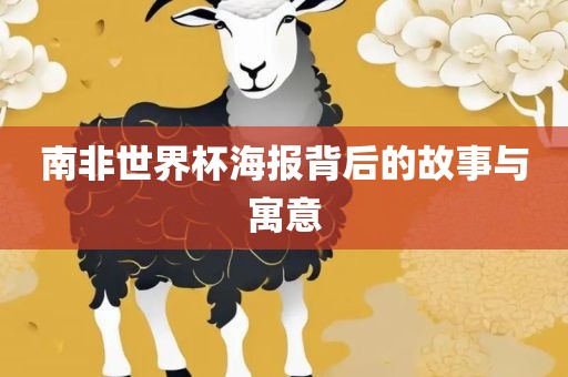 南非世界杯海报眉山市正发家政服务有限公司背后的故事与寓意