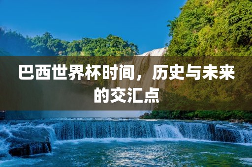 巴西世界杯时间，历史与未来的交汇点