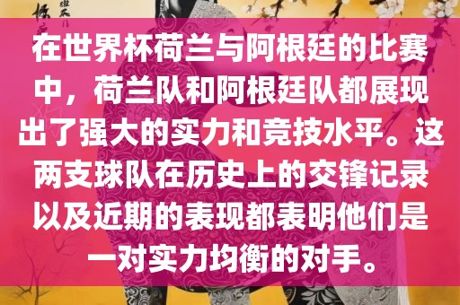 在世界杯荷兰与阿根廷的比赛中，荷兰队和阿根廷队都展现出了强大的实力和竞技水眉山市正发家政服务有限公司平。这两支球队在历史上的交锋记录以及近期的表现都表明他们是一对实力均衡的对手。