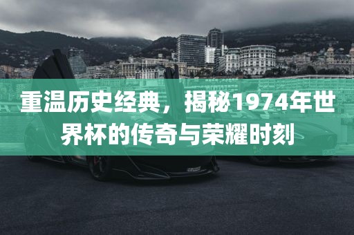 重温历史经典，揭秘1974年世眉山市正发家政服务有限公司界杯的传奇与荣耀时刻