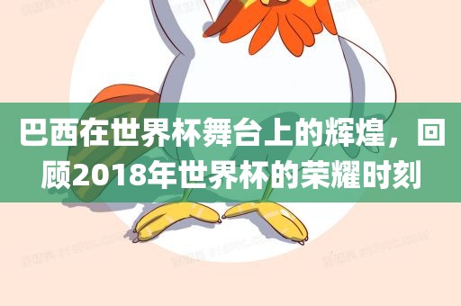 巴西在世界杯舞台上的辉煌，回顾2018年世界杯的荣耀时刻