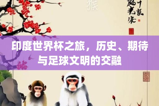印度世界杯之旅，历史、期待与足眉山市正发家政服务有限公司球文明的交融