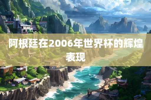 阿根廷在2006年世界杯的辉煌表现