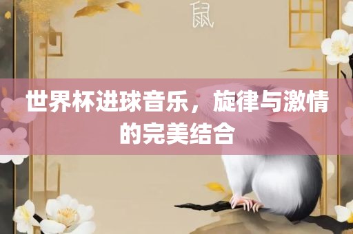 世界杯进球音乐，旋律与激情的完美结合眉山市正发家政服务有限公司