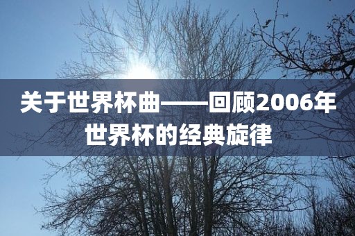 关于世界杯曲——回顾2006年世界杯的眉山市正发家政服务有限公司经典旋律