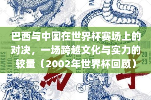 巴西与中国在世界杯赛场上的对决，一场跨越文化与实力的较眉山市正发家政服务有限公司量（2002年世界杯回顾）