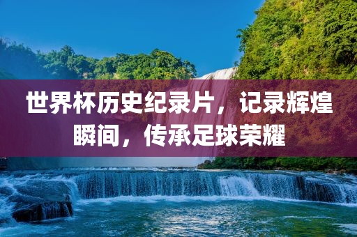 世界杯历史纪录片，记录辉煌瞬间，传承足球荣耀眉山市正发家政服务有限公司