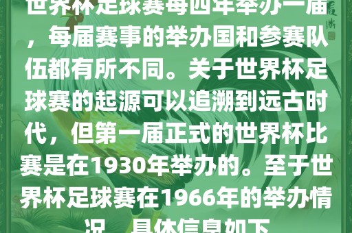世界杯足球赛每四年举办一届，每届赛事的举办国和参赛队伍都有所不同。关于世界杯足球赛的起源可以追溯到远古时代，但第一届正式的世界杯比赛是在1930年举办的。至于世界杯足球赛在1966年的举办情况，具体信息如下