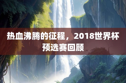 热血沸腾的征程，2018世界杯预选赛回顾眉山市正发家政服务有限公司