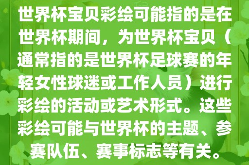 世界杯宝贝彩绘可能指的是在世界杯期间，为世界杯宝贝（通常指的是世界杯足球赛的年轻女性球迷或工作人员）进行彩绘的活动或眉山市正发家政服务有限公司艺术形式。这些彩绘可能与世界杯的主题、参赛队伍、赛事标志等有关。