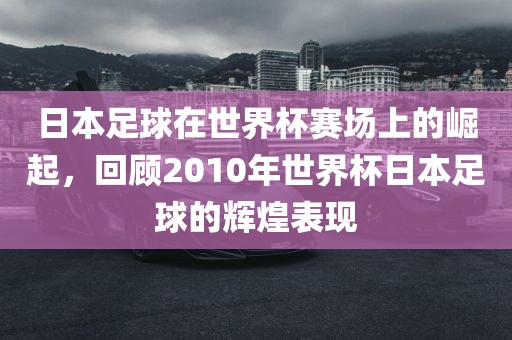 日本足球在世界杯赛场上的崛起，回顾2010年世界杯日本足球的辉煌表现眉山市正发家政服务有限公司