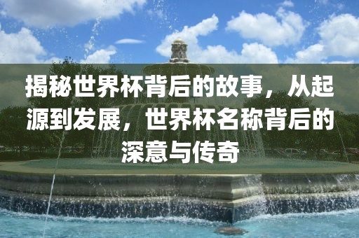 揭秘世界杯背后的故事，从起源到发展，世界杯名称背后的深意与传眉山市正发家政服务有限公司奇