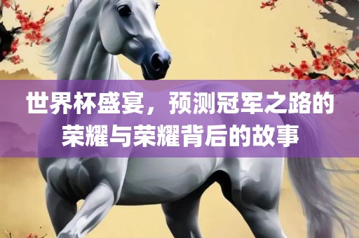 世界杯盛宴，预测冠军之路的荣耀与荣耀背后的故事眉山市正发家政服务有限公司