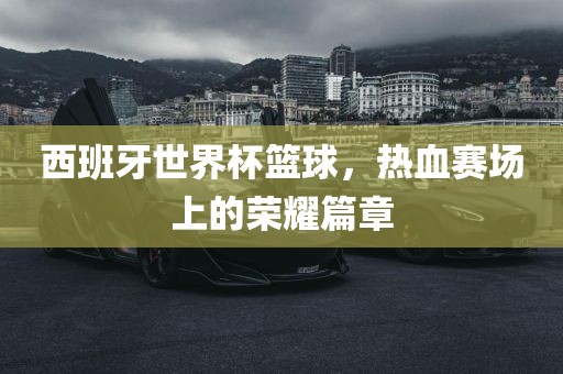 西班牙世界杯篮球，热血赛场上的荣耀篇章眉山市正发家政服务有限公司