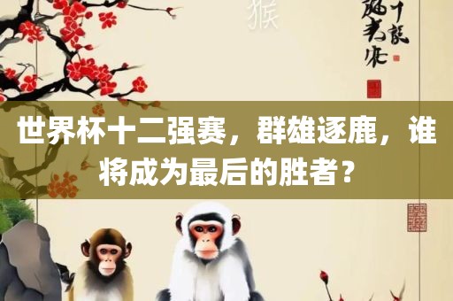 世界杯十二强赛，群雄逐鹿，谁将成为最后的眉山市正发家政服务有限公司胜者？