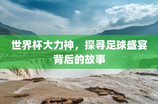 世界杯大力神，探寻足球盛宴背后的故事眉山市正发家政服务有限公司