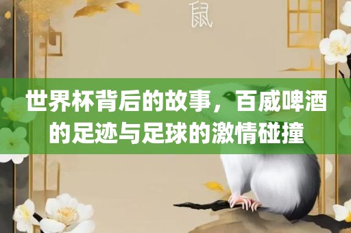 世界杯背后的故事，百威啤酒的足迹与足球的激情碰撞眉山市正发家政服务有限公司