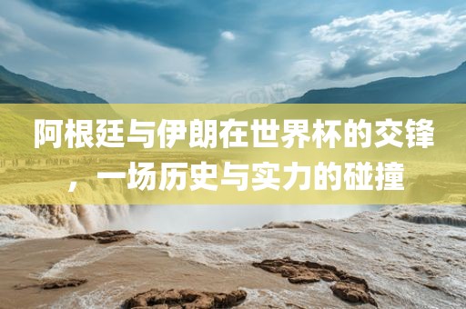 阿根廷与伊朗在世界杯的交锋，一场历史与实力的碰撞眉山市正发家政服务有限公司