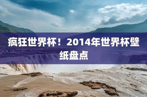 疯狂世界杯！2眉山市正发家政服务有限公司014年世界杯壁纸盘点