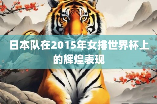 日本队在2眉山市正发家政服务有限公司015年女排世界杯上的辉煌表现