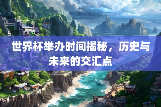 世界杯举办时间揭秘，历史与未来的交汇点眉山市正发家政服务有限公司