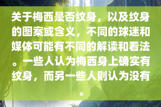 关于梅西是否纹身，以及纹身的图案或含义，不同的球迷和媒体可能有不同的解读和看法。一些人认为梅西身上确实有纹身，而另一些人则认为没有。眉山市正发家政服务有限公司