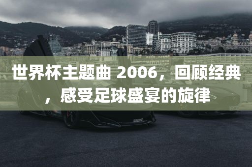 世界杯主题曲 2006，回顾经典，感受足球盛宴的旋律眉山市正发家政服务有限公司