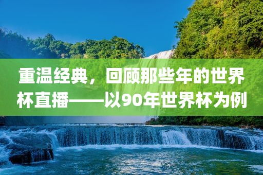 重温经典，回顾那些年的世界杯直播—眉山市正发家政服务有限公司—以90年世界杯为例