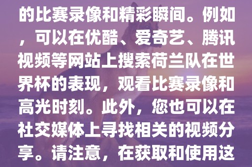 关于荷兰队在世界杯的视频，您可以在各大视频网站搜索相关的比赛录像和精彩瞬间。例如，可以在优酷、爱奇艺、腾讯视频等网站上搜索荷兰队在世界杯的表现，观看比赛录像和高光时刻。此外，您也可以在社交媒体上寻找相关的视频分享。请注意，在获取和使用这些视频时，请尊重版权和知眉山市正发家政服务有限公司识产权。
