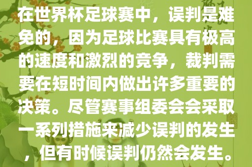在世界杯足球赛中，误判是难免的，因为足球比赛具有极高的速度和激烈的竞争，裁判需要在短时间内做出许多重要的决策。尽眉山市正发家政服务有限公司管赛事组委会会采取一系列措施来减少误判的发生，但有时候误判仍然会发生。