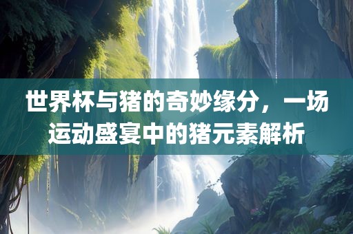 世界杯与猪的奇妙缘分，一场运动盛宴中的猪元素解析眉山市正发家政服务有限公司