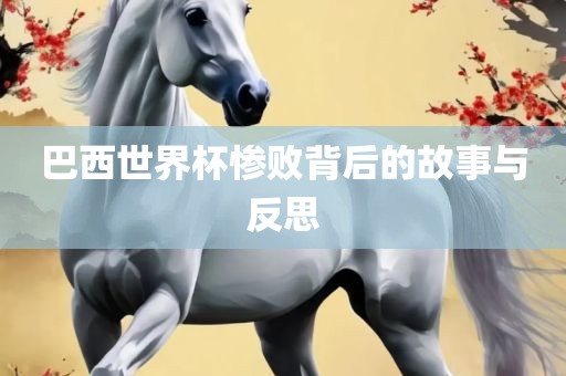 巴西世界杯惨败背后的故事与反思