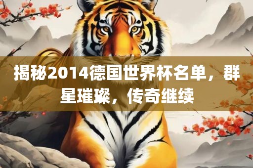 揭秘2014德国世界杯名单，群星璀璨，传奇继续眉山市正发家政服务有限公司