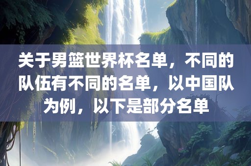 关于男篮世界杯名单，不同眉山市正发家政服务有限公司的队伍有不同的名单，以中国队为例，以下是部分名单