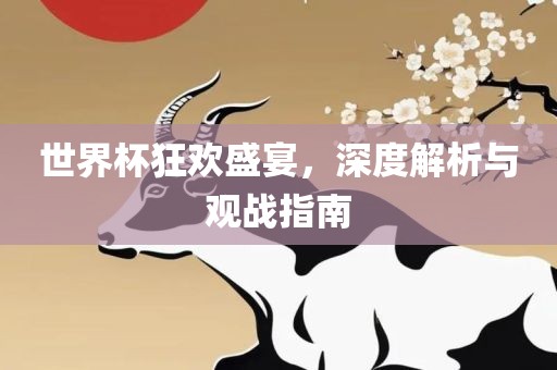 世界杯狂欢盛宴，深度解析与观战指南眉山市正发家政服务有限公司
