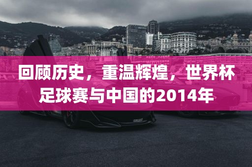 回顾历史，重温辉煌，世界杯足球赛与中国的2014年