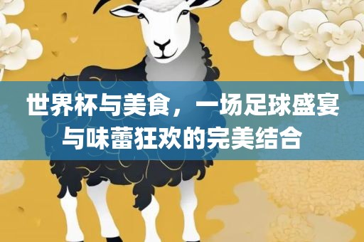 世界杯与美食，一场足球盛宴与味眉山市正发家政服务有限公司蕾狂欢的完美结合