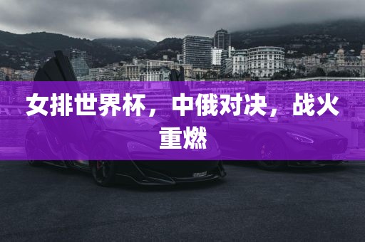 女排世界杯，中俄对决，战火重燃眉山市正发家政服务有限公司