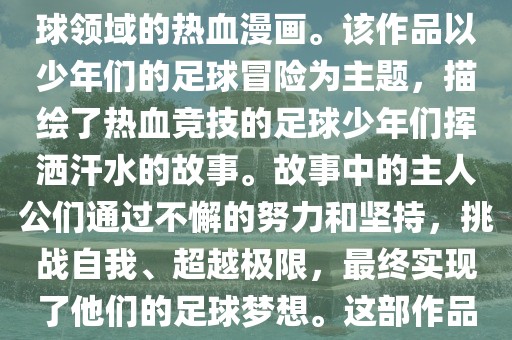 足球小将少年世界杯是一部以足球为题材，展现少年竞技足球领域的热血漫画。该作品以少年们的足球冒险为主题，描绘了热血竞技的足球少年们挥洒汗水的故事。故事中的主人公们通过不懈的努力和坚持，挑战自我、超越极限，最终实现了他们的足球梦想。这部作品充满了激情、热血和励志元素，深受观众喜爱。眉山市正发家政服务有限公司