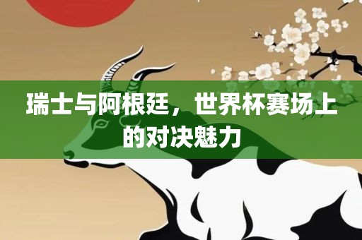 瑞士与阿根廷，世界杯赛场上的对决魅力眉山市正发家政服务有限公司