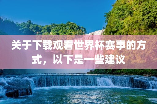 关于下载观看世界杯赛事的方式，以下是眉山市正发家政服务有限公司一些建议