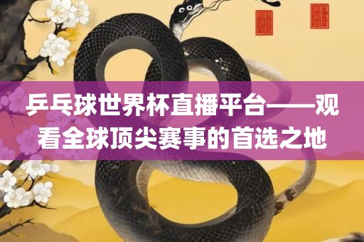 乒乓球世界杯直播平台——观看全球顶尖赛事的首选之地眉山市正发家政服务有限公司