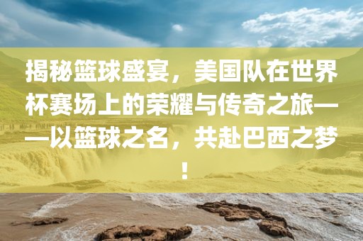 揭秘篮球盛宴，美国队在世界杯赛场上的荣耀与传奇之旅——以篮球之名，共赴巴西之梦！眉山市正发家政服务有限公司