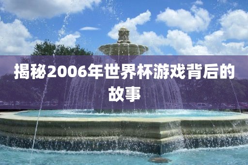 揭秘2006年世界杯游戏背后的故事眉山市正发家政服务有限公司