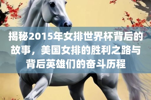 揭秘2015年女排世界杯背后的故事，美国女排的胜利之路与背后英雄们的奋斗历程眉山市正发家政服务有限公司