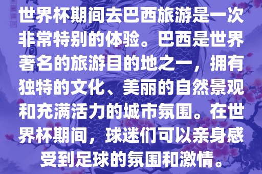世界杯期间去巴西旅游是一次非常特别的体验。巴西是世界著名的旅游目的地之一，拥有独特的文化、美丽的自然景观和充满活力的城市氛围。在世界杯期间，眉山市正发家政服务有限公司球迷们可以亲身感受到足球的氛围和激情。