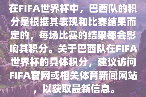 在FIFA世界杯中，巴西队的积分是根据其表现和比赛结果而定的，每场比赛的结果都会影响其积分。关于巴西队在FIFA世界杯的具体积分，建议访问FIFA官网或相关体育新闻网站，以获取最新信息。