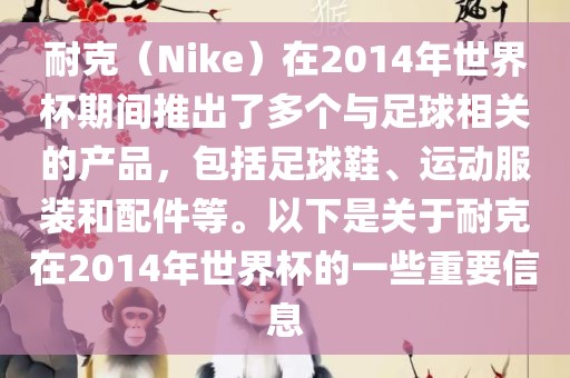 耐克（Nike）在2014年世界杯期间推出了多个与足球相关的产品，包括足球鞋、运动服装和配件等。以下是关于耐克在2014年世界杯的一些重要信息眉山市正发家政服务有限公司