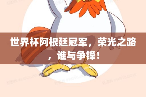 世界杯阿根廷冠军，荣光之路，谁与争锋！眉山市正发家政服务有限公司